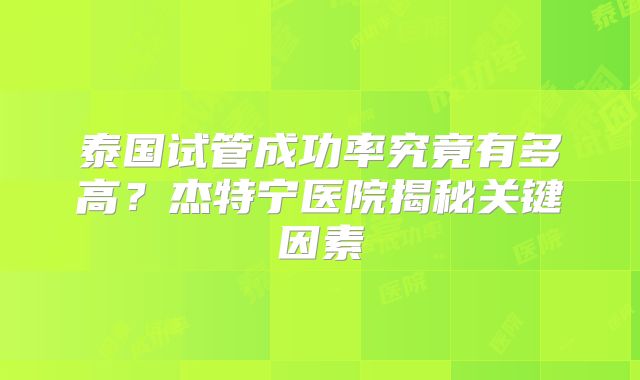 泰国试管成功率究竟有多高?杰特宁医院揭秘关键因素