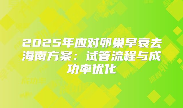 2025年应对卵巢早衰去海南方案:试管流程与成功率优化