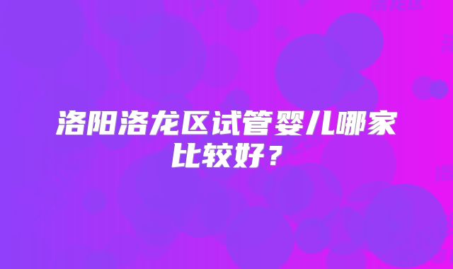 洛阳洛龙区试管婴儿哪家比较好?