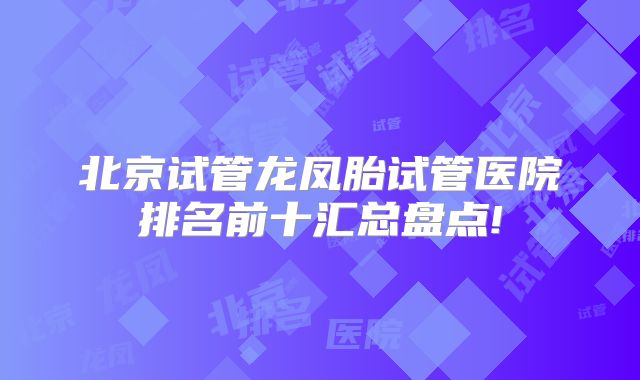 北京试管龙凤胎试管医院排名前十汇总盘点!