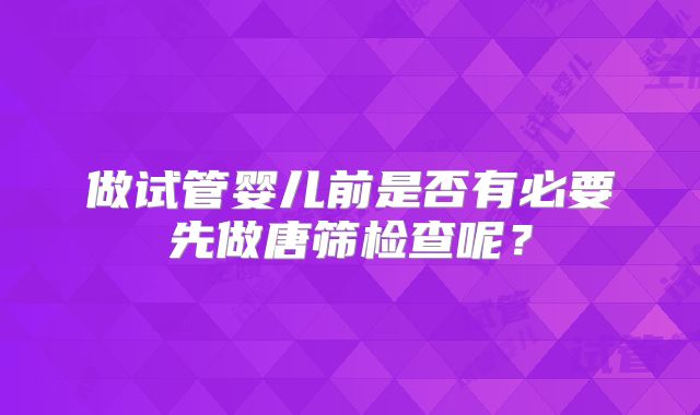 做试管婴儿前是否有必要先做唐筛检查呢?