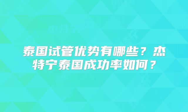 泰国试管优势有哪些?杰特宁泰国成功率如何?