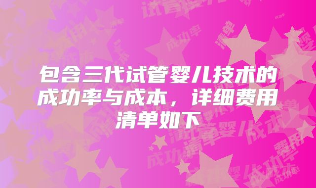 包含三代试管婴儿技术的成功率与成本,详细费用清单如下