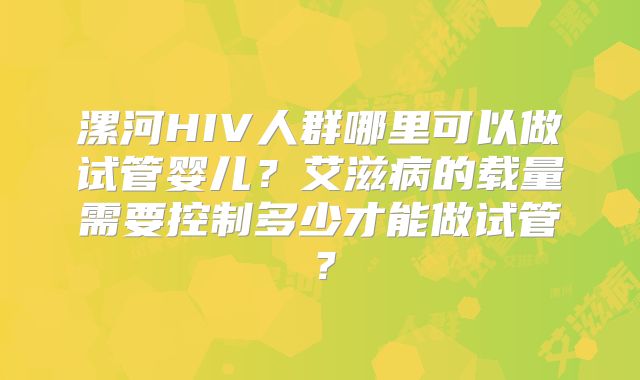 漯河HIV人群哪里可以做试管婴儿?艾滋病的载量需要控制多少才能做试管?