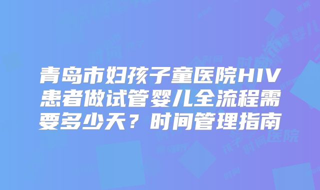 青岛市妇孩子童医院HIV患者做试管婴儿全流程需要多少天?时间管理指南