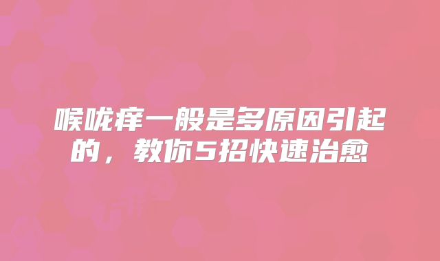 喉咙痒一般是多原因引起的,教你5招快速治愈