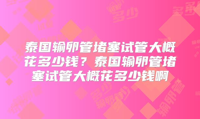 泰国输卵管堵塞试管大概花多少钱？泰国输卵管堵塞试管大概花多少钱啊