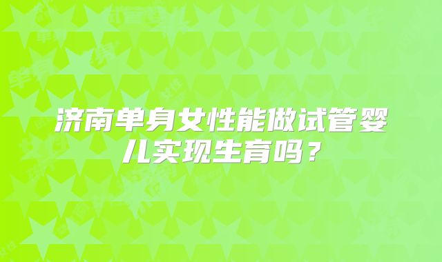 济南单身女性能做试管婴儿实现生育吗？