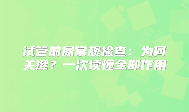 试管前尿常规检查:为何关键?一次读懂全部作用
