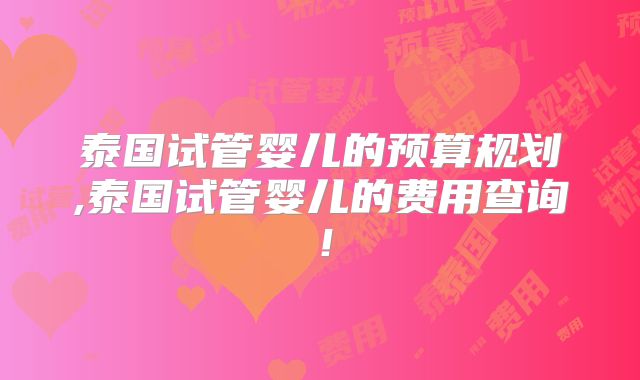泰国试管婴儿的预算规划,泰国试管婴儿的费用查询！