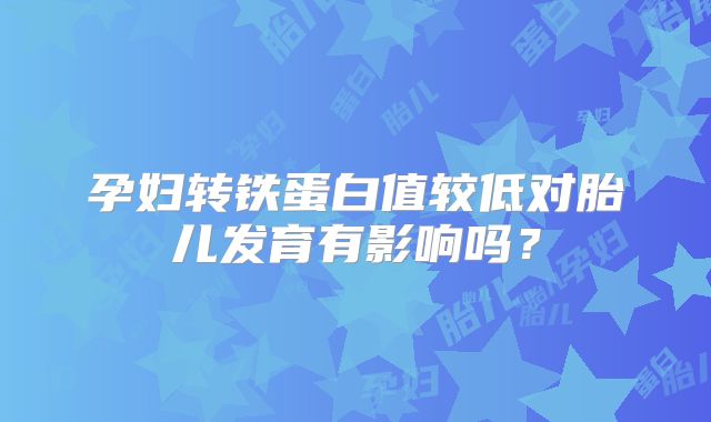 孕妇转铁蛋白值较低对胎儿发育有影响吗?