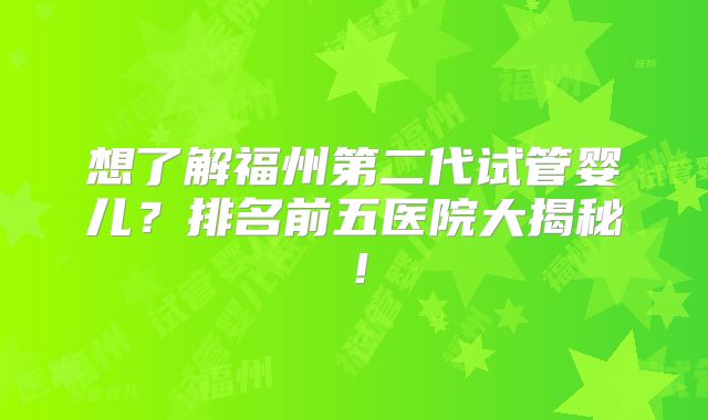 想了解福州第二代试管婴儿？排名前五医院大揭秘！