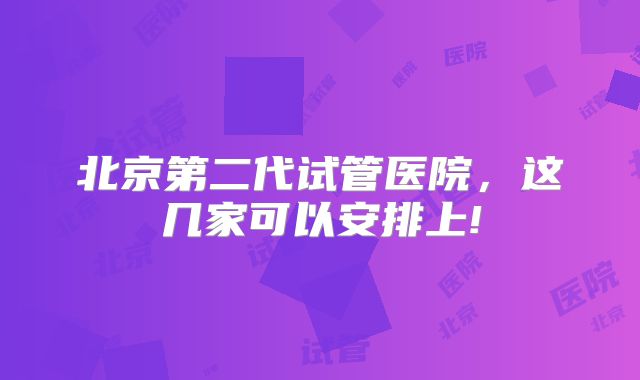 北京第二代试管医院,这几家可以安排上!