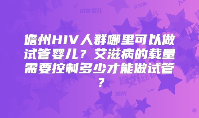 儋州HIV人群哪里可以做试管婴儿？艾滋病的载量需要控制多少才能做试管？