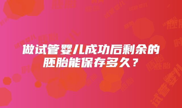 做试管婴儿成功后剩余的胚胎能保存多久?