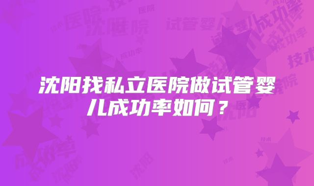沈阳找私立医院做试管婴儿成功率如何?