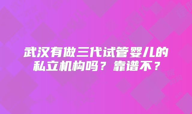 武汉有做三代试管婴儿的私立机构吗？靠谱不？