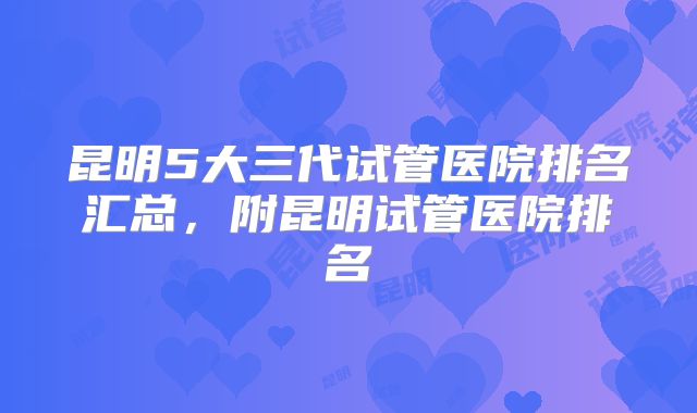 昆明5大三代试管医院排名汇总,附昆明试管医院排名