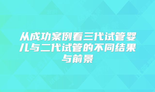从成功案例看三代试管婴儿与二代试管的不同结果与前景