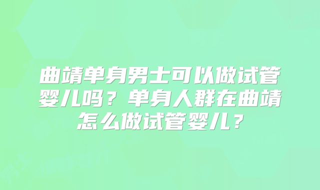 曲靖单身男士可以做试管婴儿吗?单身人群在曲靖怎么做试管婴儿?
