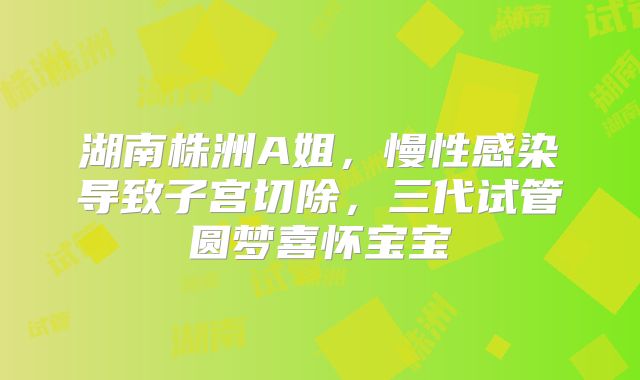 湖南株洲A姐，慢性感染导致子宫切除，三代试管圆梦喜怀宝宝