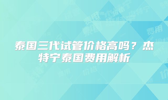 泰国三代试管价格高吗？杰特宁泰国费用解析