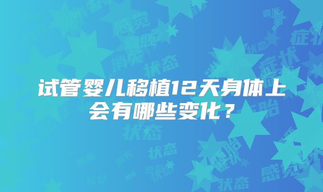 试管婴儿移植12天身体上会有哪些变化?