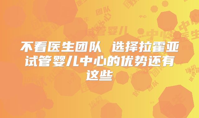 不看医生团队 选择拉霍亚试管婴儿中心的优势还有这些