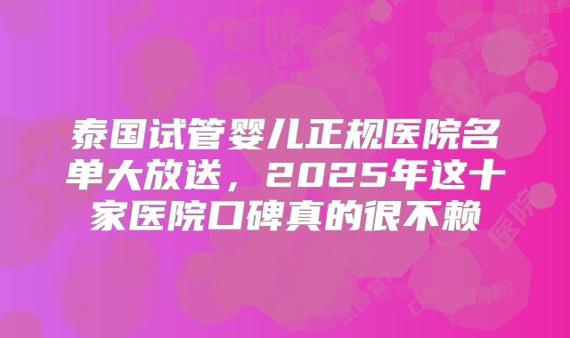 泰国试管婴儿正规医院名单大放送,2025年这十家医院口碑真的很不赖