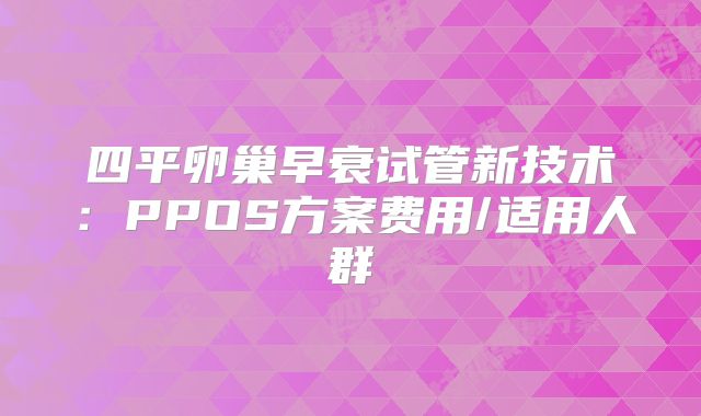 四平卵巢早衰试管新技术:PPOS方案费用/适用人群