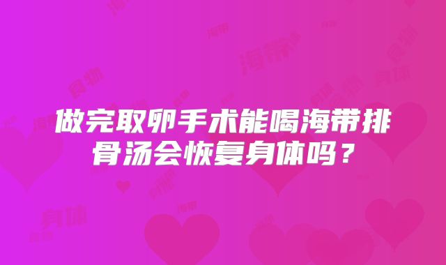 做完取卵手术能喝海带排骨汤会恢复身体吗？