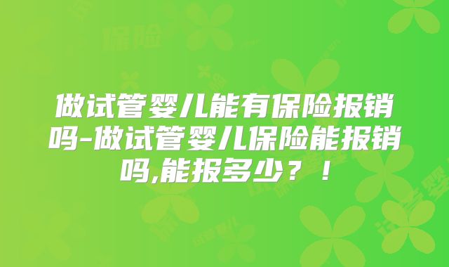 做试管婴儿能有保险报销吗-做试管婴儿保险能报销吗,能报多少？！
