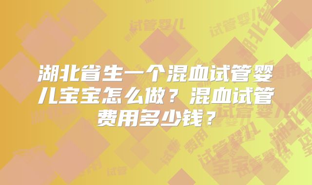 湖北省生一个混血试管婴儿宝宝怎么做?混血试管费用多少钱?