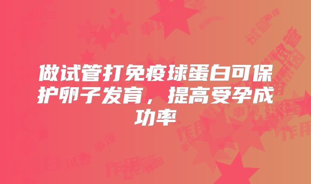 做试管打免疫球蛋白可保护卵子发育,提高受孕成功率