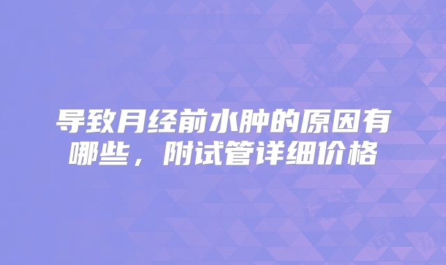 导致月经前水肿的原因有哪些，附试管详细价格