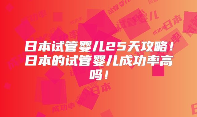 日本试管婴儿25天攻略!日本的试管婴儿成功率高吗!