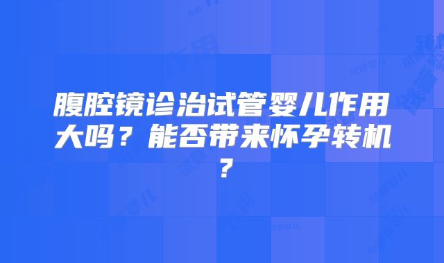腹腔镜诊治试管婴儿作用大吗?能否带来怀孕转机?