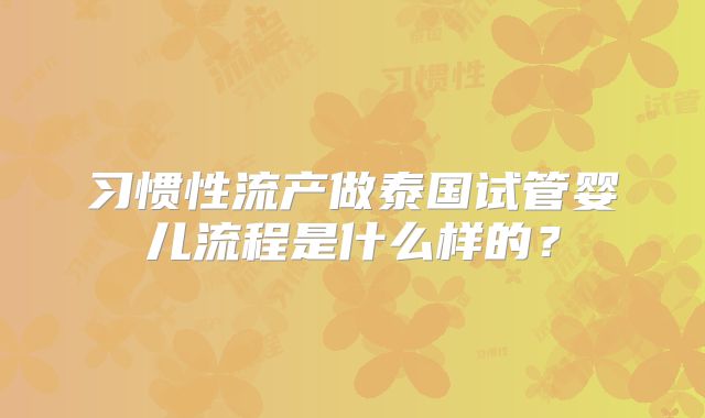习惯性流产做泰国试管婴儿流程是什么样的?
