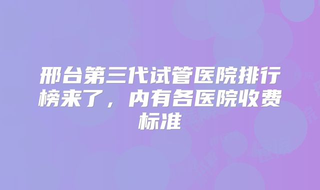 邢台第三代试管医院排行榜来了,内有各医院收费标准