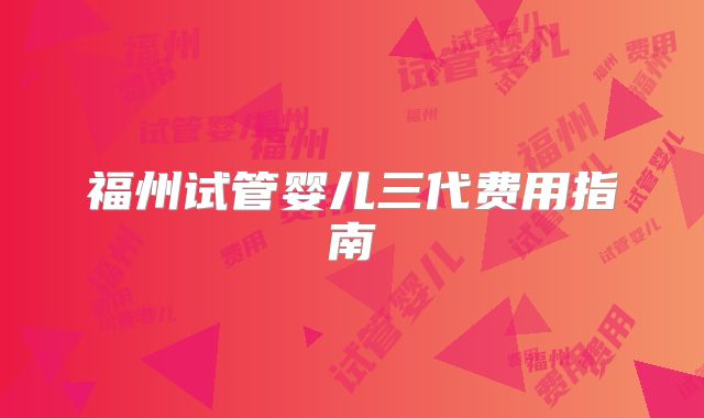 福州试管婴儿三代费用指南