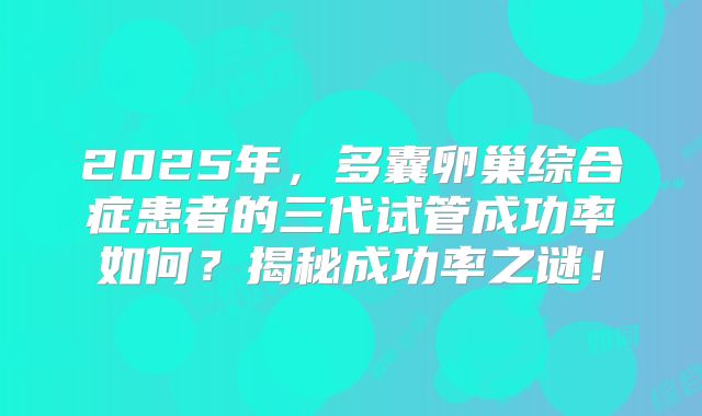 2025年,多囊卵巢综合症患者的三代试管成功率如何?揭秘成功率之谜!