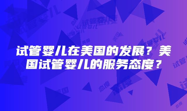 试管婴儿在美国的发展?美国试管婴儿的服务态度?
