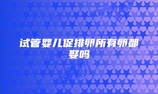 试管婴儿促排卵所有卵都娶吗