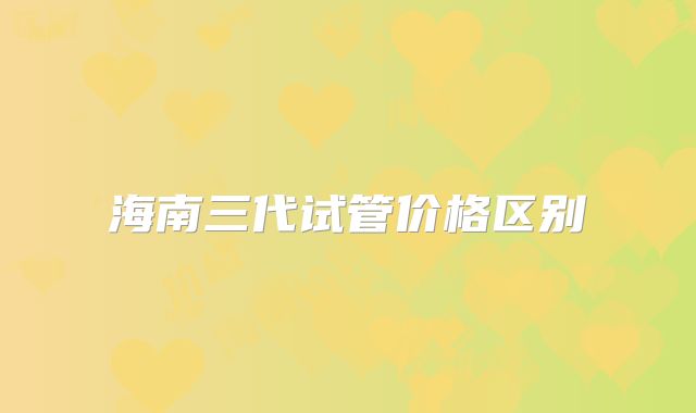 海南三代试管价格区别