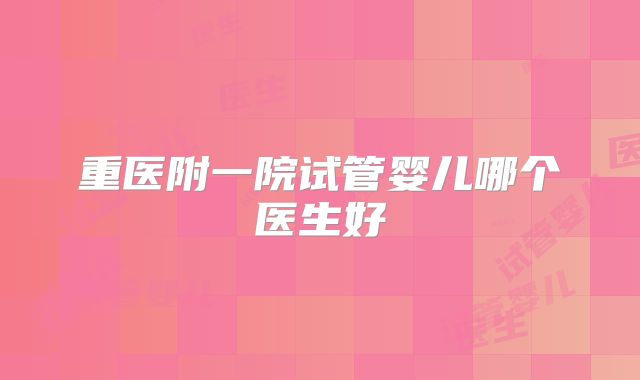 重医附一院试管婴儿哪个医生好