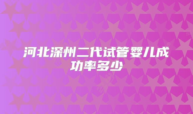 河北深州二代试管婴儿成功率多少