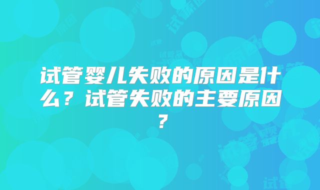 试管婴儿失败的原因是什么?试管失败的主要原因?