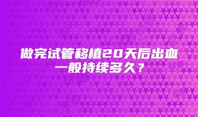 做完试管移植20天后出血一般持续多久?