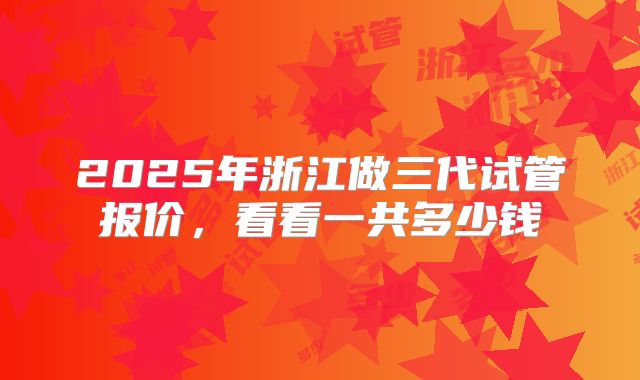 2025年浙江做三代试管报价,看看一共多少钱