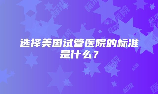 选择美国试管医院的标准是什么?